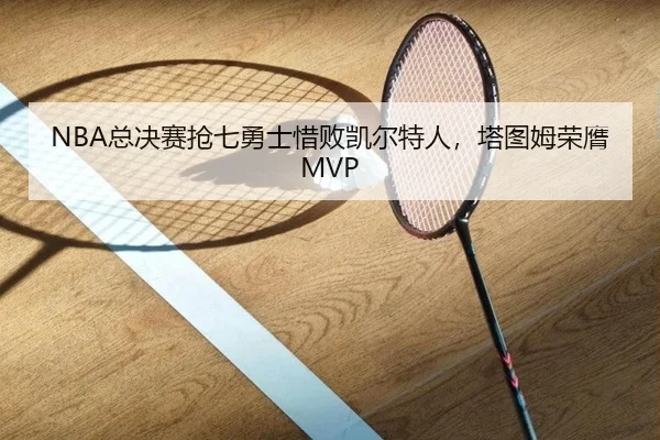 NBA总决赛抢七勇士惜败凯尔特人，塔图姆荣膺MVP