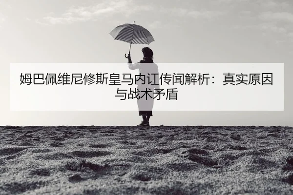 姆巴佩维尼修斯皇马内讧传闻解析：真实原因与战术矛盾