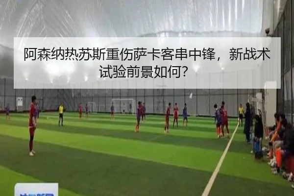 阿森纳热苏斯重伤萨卡客串中锋，新战术试验前景如何？