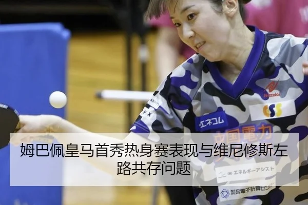姆巴佩皇马首秀热身赛表现与维尼修斯左路共存问题